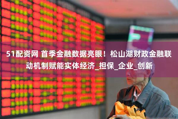 51配资网 首季金融数据亮眼！松山湖财政金融联动机制赋能实体经济_担保_企业_创新