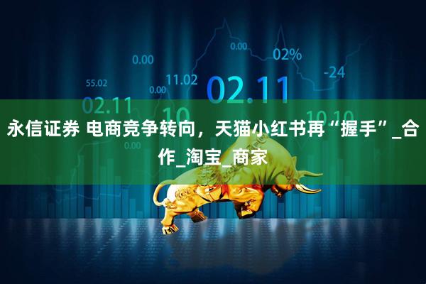 永信证券 电商竞争转向，天猫小红书再“握手”_合作_淘宝_商家