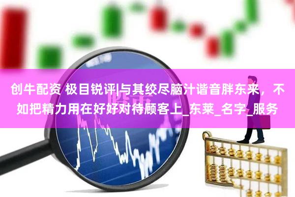 创牛配资 极目锐评|与其绞尽脑汁谐音胖东来，不如把精力用在好好对待顾客上_东莱_名字_服务