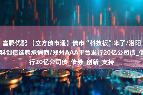 富腾优配 【立方债市通】债市“科技板”来了/洛阳科创集团10亿科创债选聘承销商/郑州AAA平台发行20亿公司债_债券_创新_支持