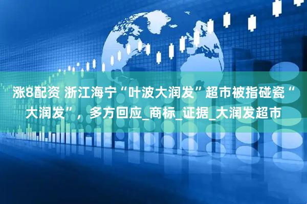 涨8配资 浙江海宁“叶波大润发”超市被指碰瓷“大润发”，多方回应_商标_证据_大润发超市