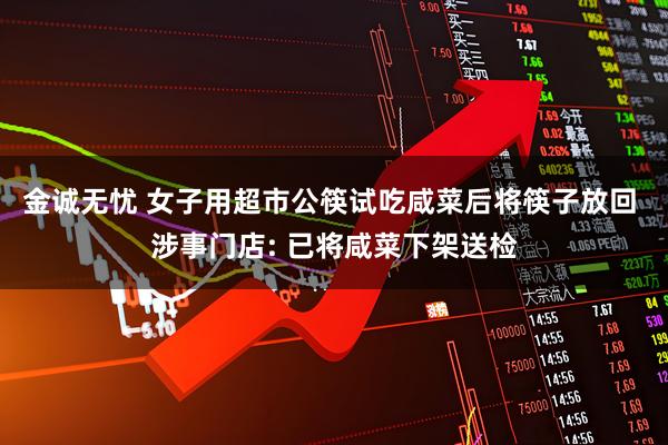 金诚无忧 女子用超市公筷试吃咸菜后将筷子放回 涉事门店: 已将咸菜下架送检