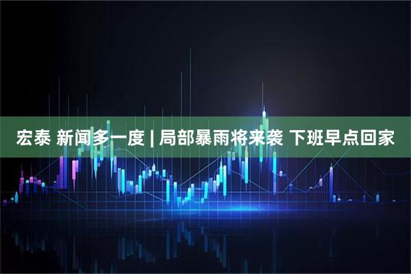 宏泰 新闻多一度 | 局部暴雨将来袭 下班早点回家