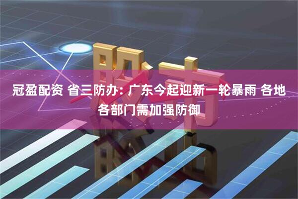 冠盈配资 省三防办: 广东今起迎新一轮暴雨 各地各部门需加强防御