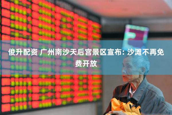 俊升配资 广州南沙天后宫景区宣布: 沙滩不再免费开放