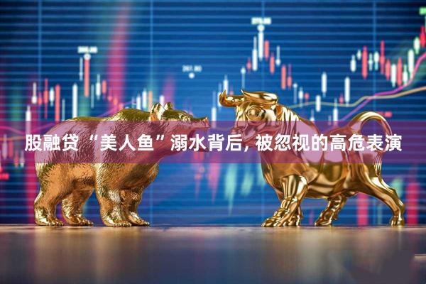股融贷 “美人鱼”溺水背后, 被忽视的高危表演