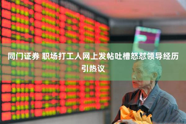 同门证券 职场打工人网上发帖吐槽怒怼领导经历引热议