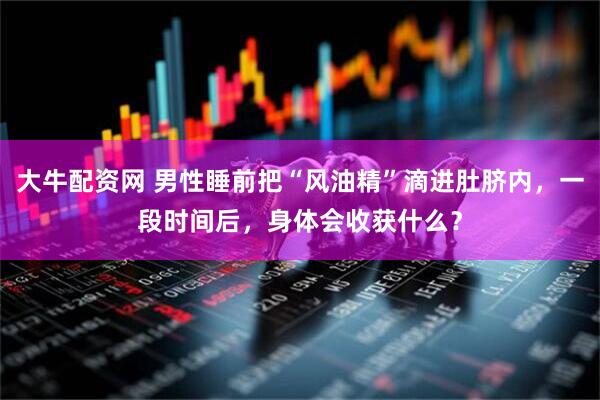 大牛配资网 男性睡前把“风油精”滴进肚脐内，一段时间后，身体会收获什么？