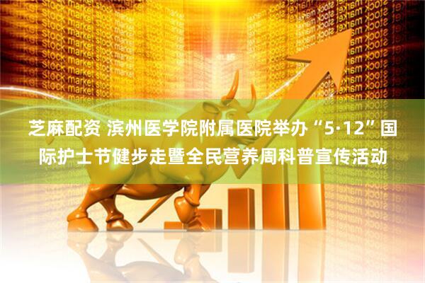 芝麻配资 滨州医学院附属医院举办“5·12”国际护士节健步走暨全民营养周科普宣传活动