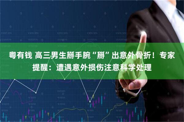 粤有钱 高三男生掰手腕“掰”出意外骨折！专家提醒：遭遇意外损伤注意科学处理