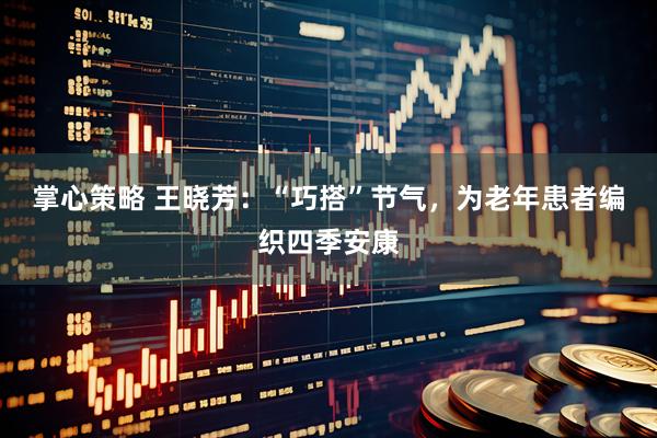 掌心策略 王晓芳：“巧搭”节气，为老年患者编织四季安康