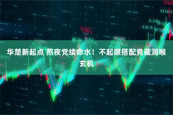 华楚新起点 熬夜党续命水！不起眼搭配竟藏润喉玄机