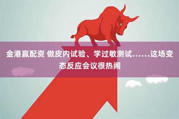 金港赢配资 做皮内试验、学过敏测试……这场变态反应会议很热闹