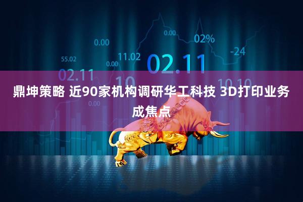 鼎坤策略 近90家机构调研华工科技 3D打印业务成焦点