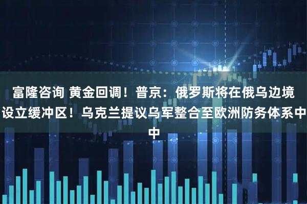 富隆咨询 黄金回调！普京：俄罗斯将在俄乌边境设立缓冲区！乌克兰提议乌军整合至欧洲防务体系中