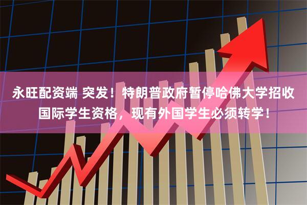 永旺配资端 突发！特朗普政府暂停哈佛大学招收国际学生资格，现有外国学生必须转学！