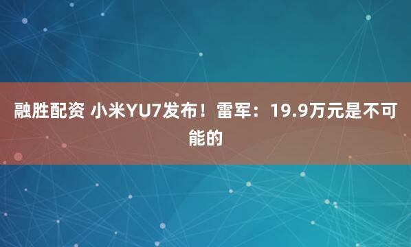 融胜配资 小米YU7发布！雷军：19.9万元是不可能的