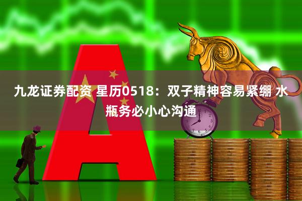 九龙证券配资 星历0518：双子精神容易紧绷 水瓶务必小心沟通