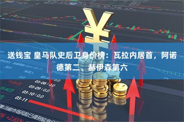 送钱宝 皇马队史后卫身价榜：瓦拉内居首，阿诺德第二、赫伊森第六