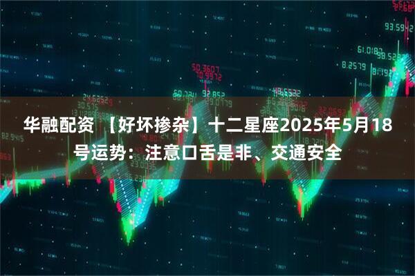 华融配资 【好坏掺杂】十二星座2025年5月18号运势：注意口舌是非、交通安全