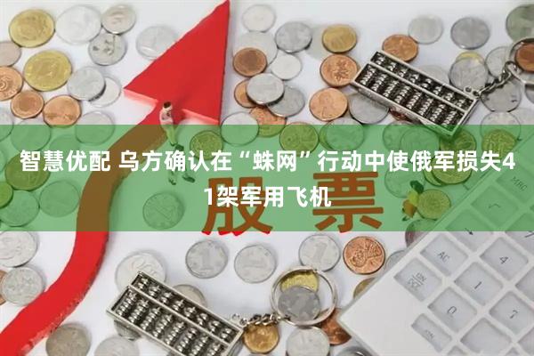 智慧优配 乌方确认在“蛛网”行动中使俄军损失41架军用飞机
