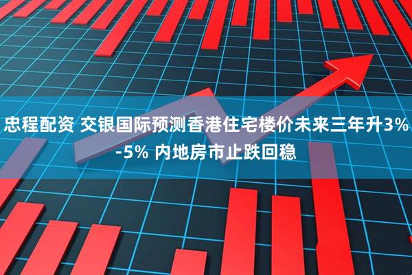 忠程配资 交银国际预测香港住宅楼价未来三年升3%-5% 内地房市止跌回稳
