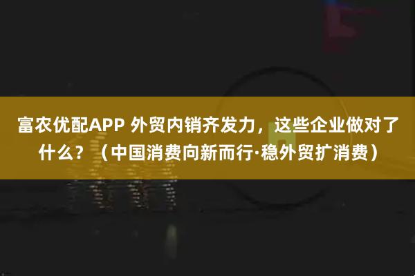 富农优配APP 外贸内销齐发力，这些企业做对了什么？（中国消费向新而行·稳外贸扩消费）