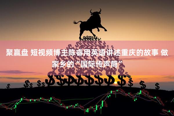 聚赢盘 短视频博主陈睿用英语讲述重庆的故事 做家乡的“国际传声筒”