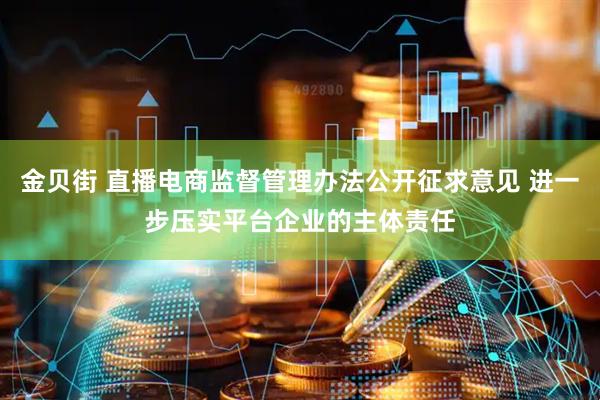 金贝街 直播电商监督管理办法公开征求意见 进一步压实平台企业的主体责任
