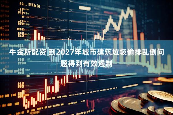 牛金所配资 到2027年城市建筑垃圾偷排乱倒问题得到有效遏制