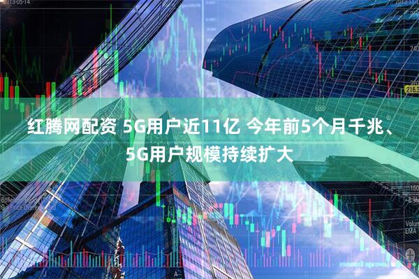 红腾网配资 5G用户近11亿 今年前5个月千兆、5G用户规模持续扩大