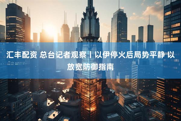 汇丰配资 总台记者观察丨以伊停火后局势平静 以放宽防御指南