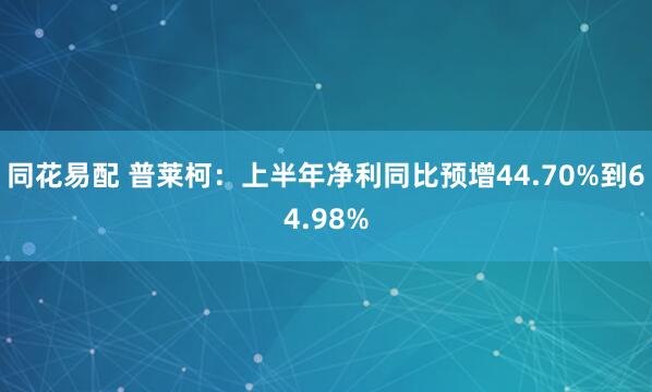 同花易配 普莱柯：上半年净利同比预增44.70%到64.98%