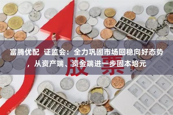 富腾优配  证监会：全力巩固市场回稳向好态势，从资产端、资金端进一步固本培元