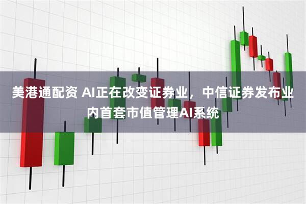 美港通配资 AI正在改变证券业，中信证券发布业内首套市值管理AI系统