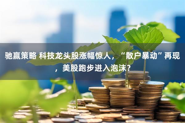 驰赢策略 科技龙头股涨幅惊人，“散户暴动”再现，美股跑步进入泡沫？