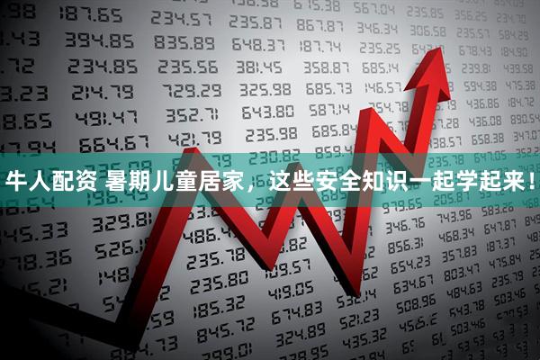 牛人配资 暑期儿童居家，这些安全知识一起学起来！