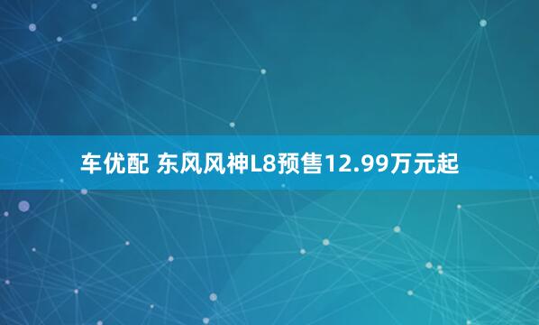 车优配 东风风神L8预售12.99万元起