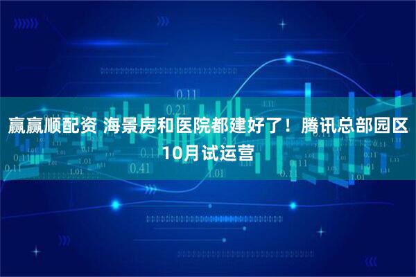 赢赢顺配资 海景房和医院都建好了！腾讯总部园区10月试运营