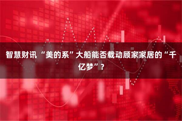 智慧财讯 “美的系”大船能否载动顾家家居的“千亿梦”？