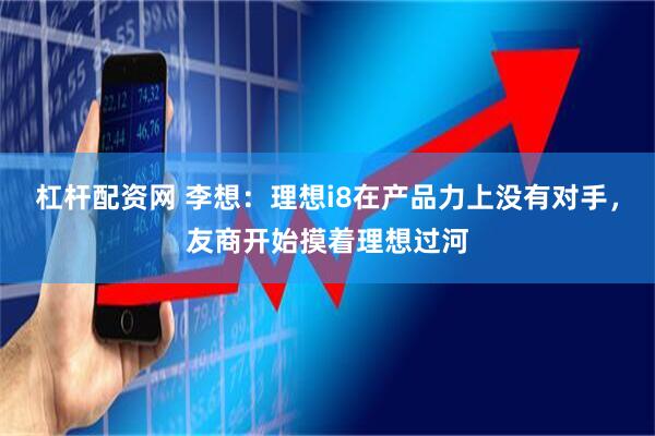 杠杆配资网 李想：理想i8在产品力上没有对手，友商开始摸着理想过河