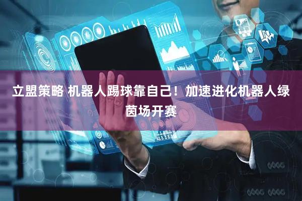 立盟策略 机器人踢球靠自己！加速进化机器人绿茵场开赛