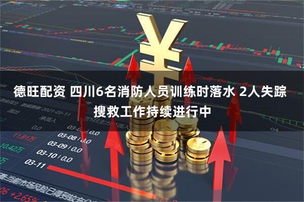 德旺配资 四川6名消防人员训练时落水 2人失踪 搜救工作持续进行中