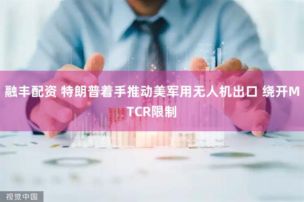 融丰配资 特朗普着手推动美军用无人机出口 绕开MTCR限制