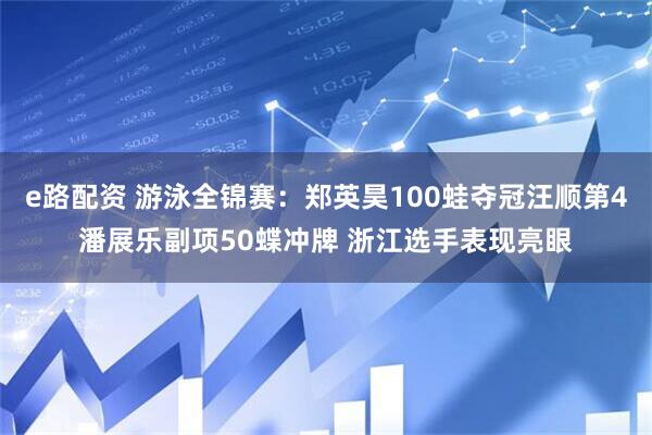 e路配资 游泳全锦赛：郑英昊100蛙夺冠汪顺第4潘展乐副项50蝶冲牌 浙江选手表现亮眼