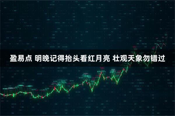 盈易点 明晚记得抬头看红月亮 壮观天象勿错过