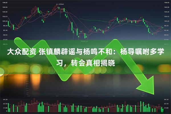 大众配资 张镇麟辟谣与杨鸣不和：杨导嘱咐多学习，转会真相揭晓