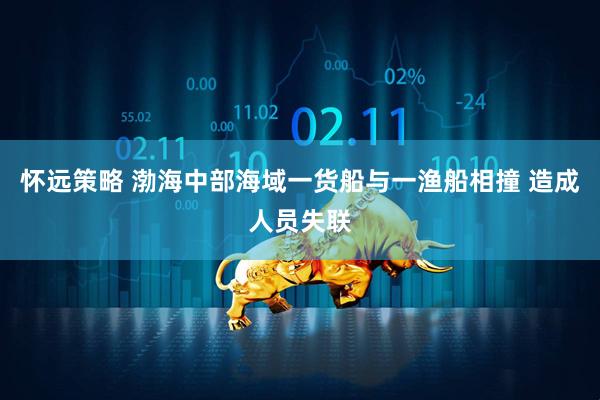 怀远策略 渤海中部海域一货船与一渔船相撞 造成人员失联