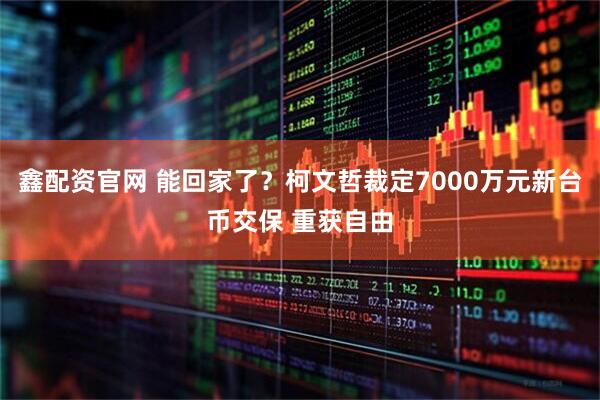 鑫配资官网 能回家了？柯文哲裁定7000万元新台币交保 重获自由