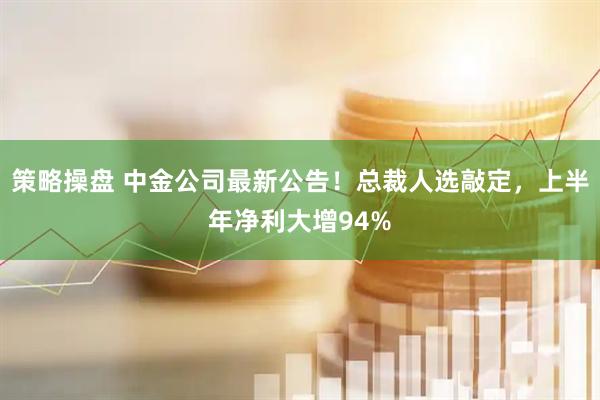 策略操盘 中金公司最新公告！总裁人选敲定，上半年净利大增94%